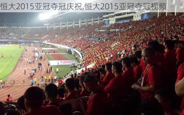 恒大2015亚冠夺冠庆祝,恒大2015亚冠夺冠视频
