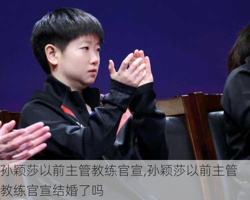孙颖莎以前主管教练官宣,孙颖莎以前主管教练官宣结婚了吗