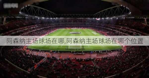 阿森纳主场球场在哪,阿森纳主场球场在哪个位置