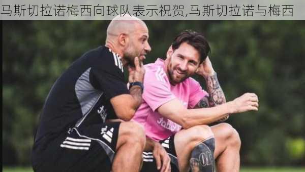 马斯切拉诺梅西向球队表示祝贺,马斯切拉诺与梅西